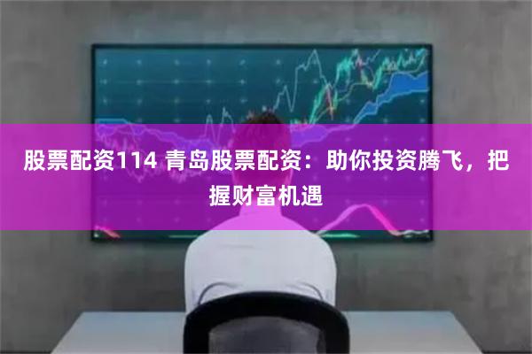 股票配资114 青岛股票配资：助你投资腾飞，把握财富机遇