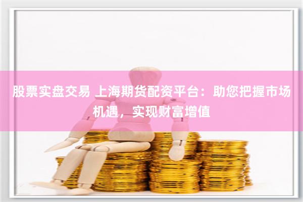 股票实盘交易 上海期货配资平台：助您把握市场机遇，实现财富增值
