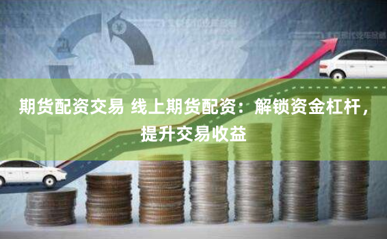 期货配资交易 线上期货配资：解锁资金杠杆，提升交易收益