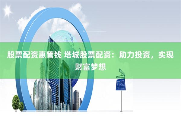 股票配资惠管钱 塔城股票配资：助力投资，实现财富梦想