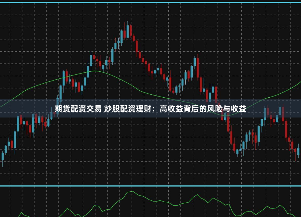 期货配资交易 炒股配资理财：高收益背后的风险与收益