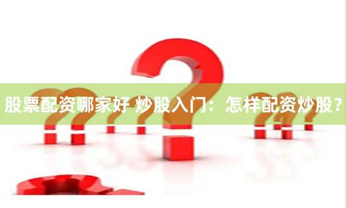 股票配资哪家好 炒股入门：怎样配资炒股？