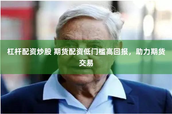 杠杆配资炒股 期货配资低门槛高回报，助力期货交易