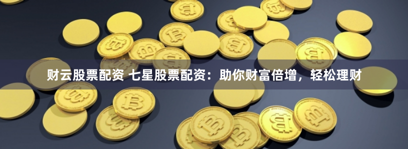 财云股票配资 七星股票配资：助你财富倍增，轻松理财