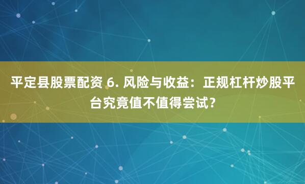 平定县股票配资 6. 风险与收益：正规杠杆炒股平台究竟值不值得尝试？