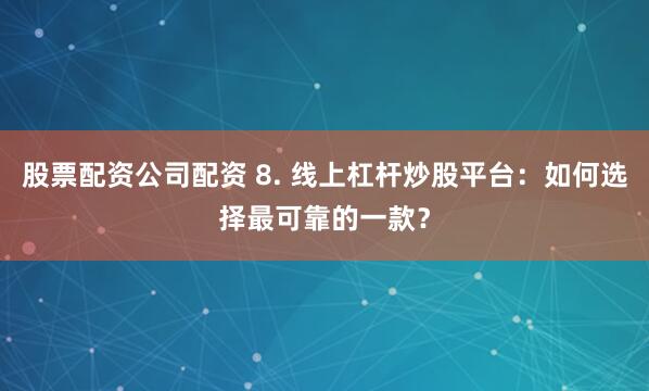 股票配资公司配资 8. 线上杠杆炒股平台：如何选择最可靠的一款？