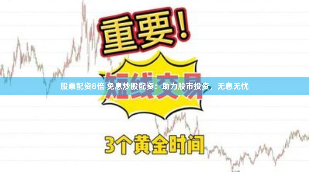 股票配资8倍 免息炒股配资：助力股市投资，无息无忧