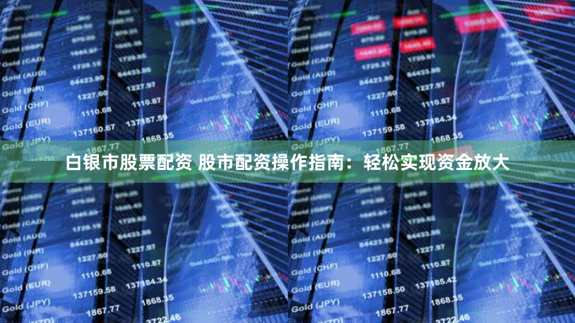 白银市股票配资 股市配资操作指南：轻松实现资金放大