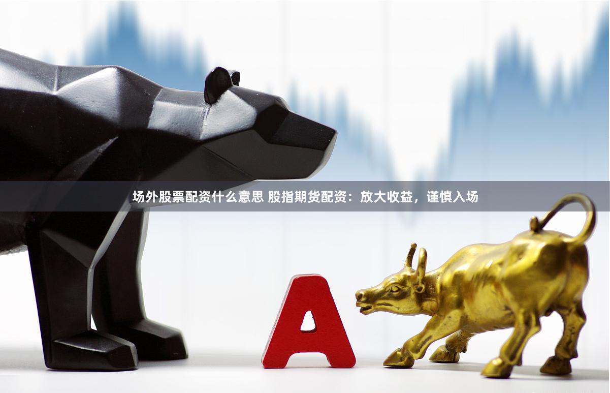 场外股票配资什么意思 股指期货配资：放大收益，谨慎入场