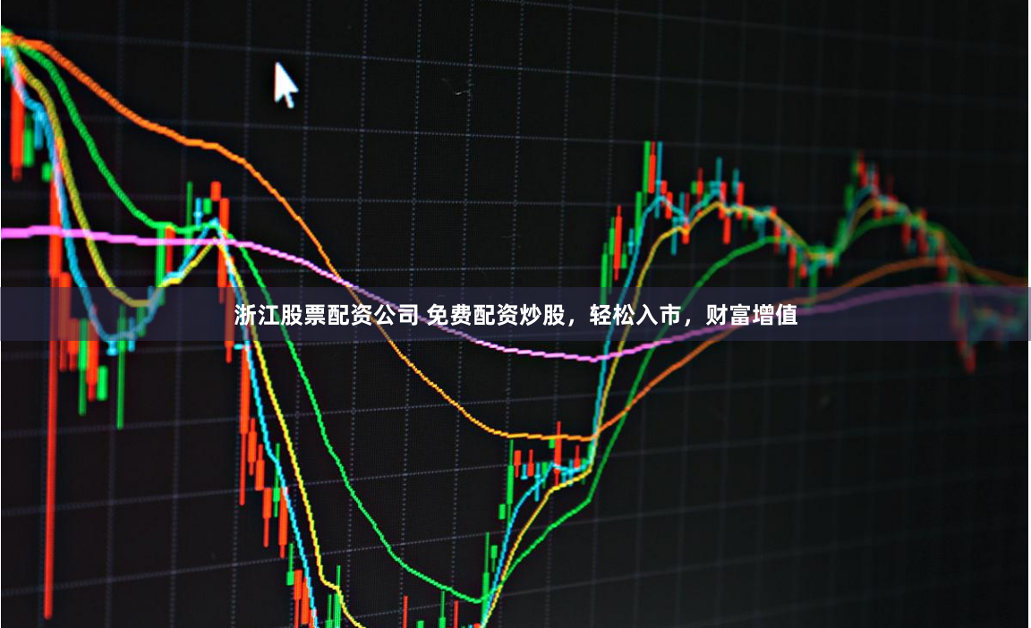 浙江股票配资公司 免费配资炒股，轻松入市，财富增值