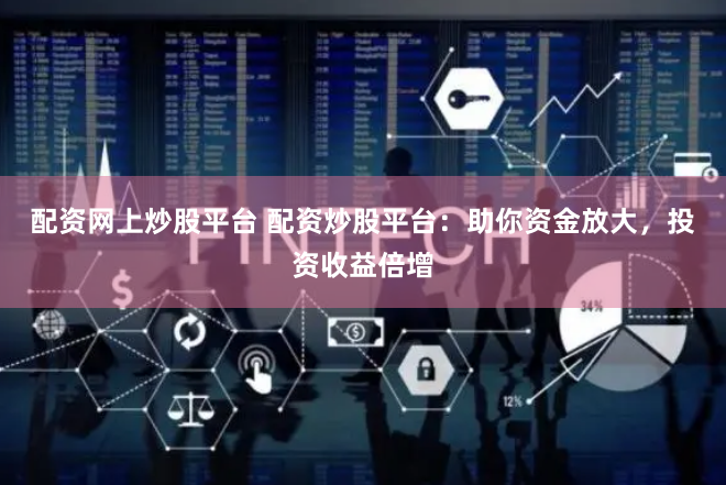配资网上炒股平台 配资炒股平台：助你资金放大，投资收益倍增