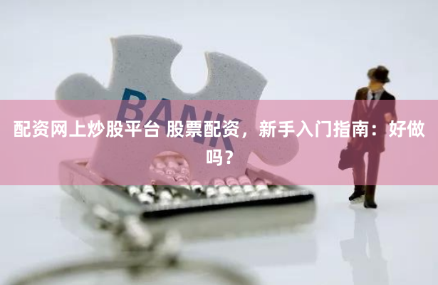 配资网上炒股平台 股票配资，新手入门指南：好做吗？