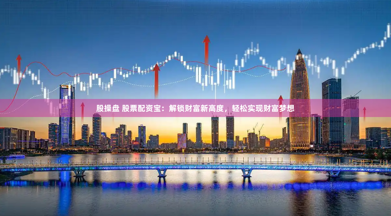 股操盘 股票配资宝：解锁财富新高度，轻松实现财富梦想