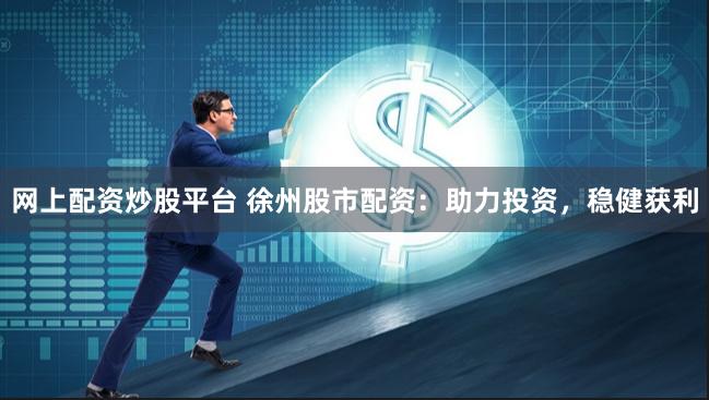 网上配资炒股平台 徐州股市配资：助力投资，稳健获利