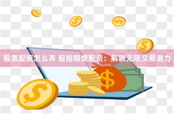股票配资怎么弄 股指期货配资：解锁无限交易潜力