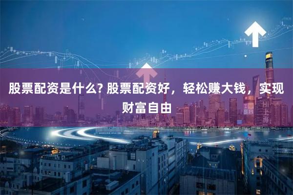 股票配资是什么? 股票配资好，轻松赚大钱，实现财富自由