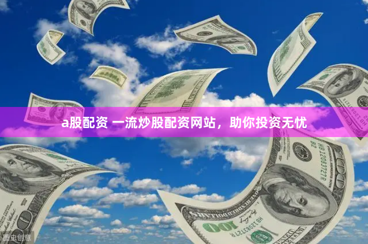 a股配资 一流炒股配资网站，助你投资无忧