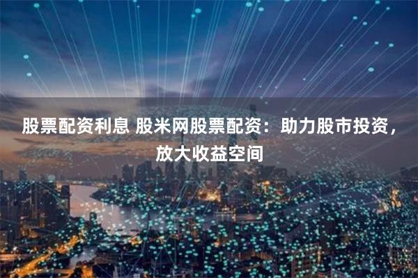 股票配资利息 股米网股票配资：助力股市投资，放大收益空间