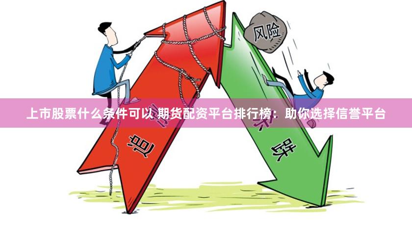 上市股票什么条件可以 期货配资平台排行榜：助你选择信誉平台