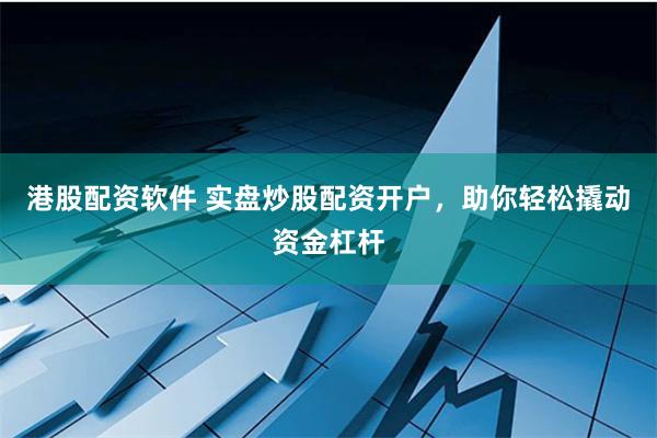 港股配资软件 实盘炒股配资开户，助你轻松撬动资金杠杆