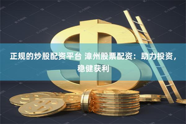 正规的炒股配资平台 漳州股票配资：助力投资，稳健获利