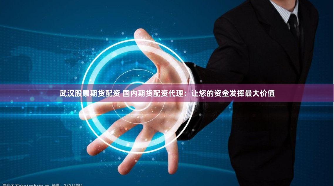 武汉股票期货配资 国内期货配资代理：让您的资金发挥最大价值