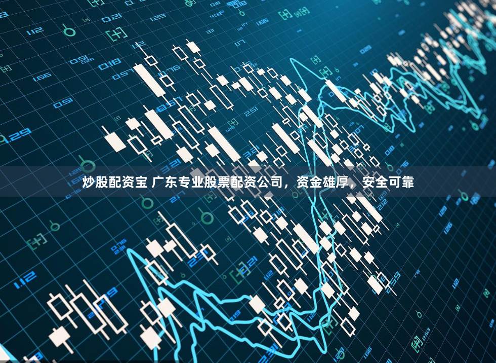 炒股配资宝 广东专业股票配资公司，资金雄厚，安全可靠