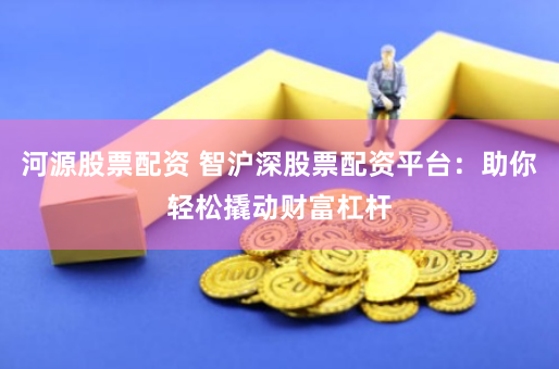 河源股票配资 智沪深股票配资平台：助你轻松撬动财富杠杆