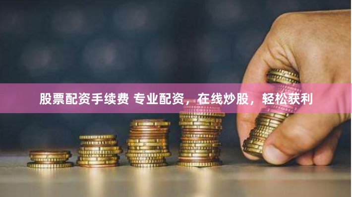 股票配资手续费 专业配资，在线炒股，轻松获利