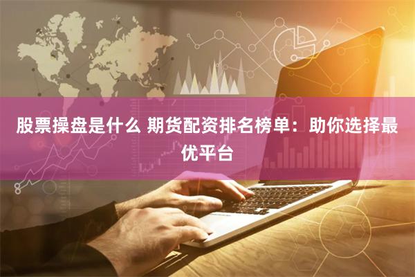 股票操盘是什么 期货配资排名榜单：助你选择最优平台