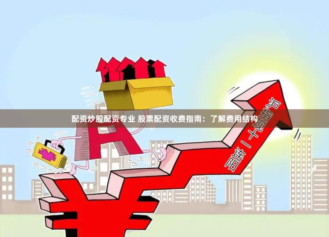 配资炒股配资专业 股票配资收费指南：了解费用结构