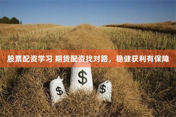 股票配资学习 期货配资找对路，稳健获利有保障