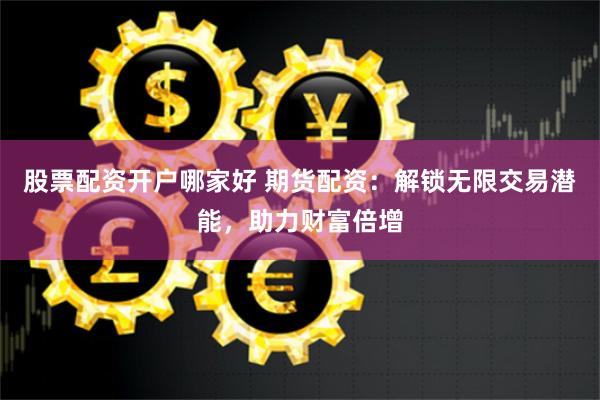 股票配资开户哪家好 期货配资：解锁无限交易潜能，助力财富倍增