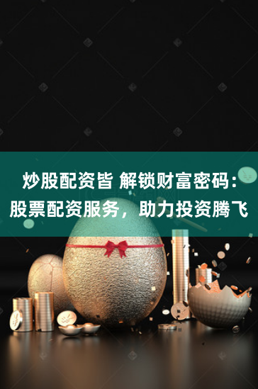 炒股配资皆 解锁财富密码：股票配资服务，助力投资腾飞