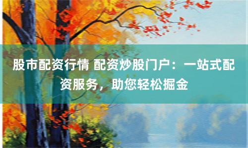 股市配资行情 配资炒股门户：一站式配资服务，助您轻松掘金