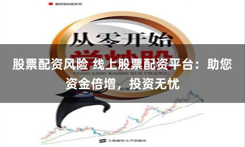 股票配资风险 线上股票配资平台：助您资金倍增，投资无忧
