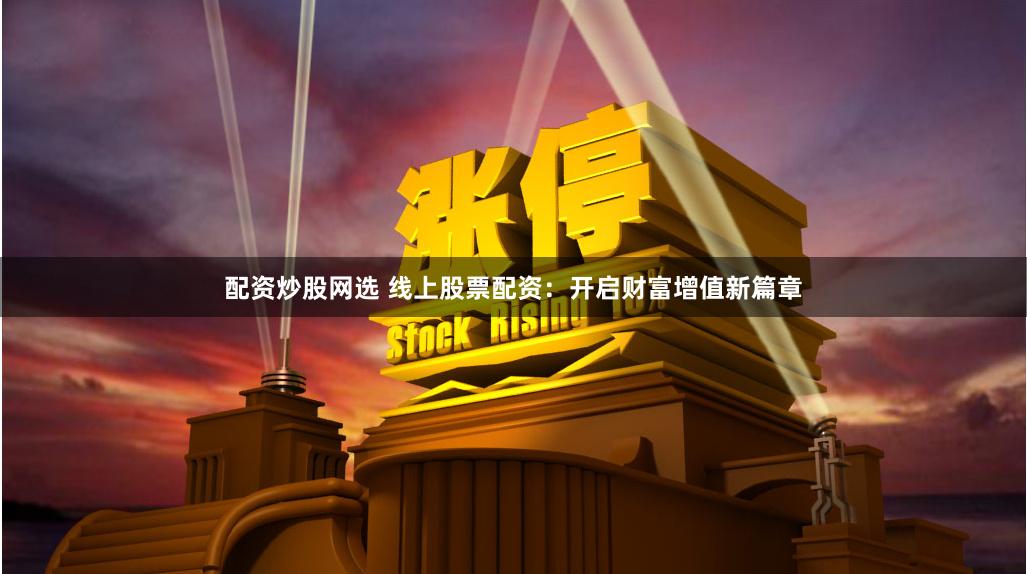 配资炒股网选 线上股票配资：开启财富增值新篇章