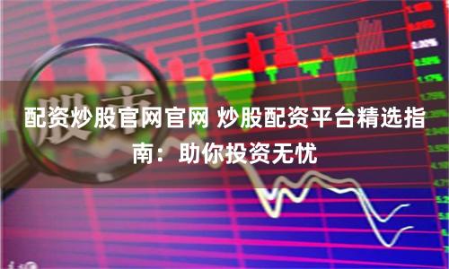 配资炒股官网官网 炒股配资平台精选指南：助你投资无忧