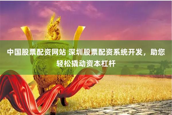 中国股票配资网站 深圳股票配资系统开发，助您轻松撬动资本杠杆