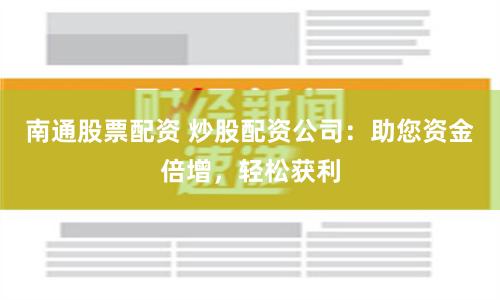 南通股票配资 炒股配资公司：助您资金倍增，轻松获利