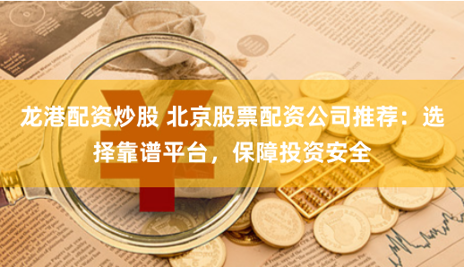 龙港配资炒股 北京股票配资公司推荐：选择靠谱平台，保障投资安全