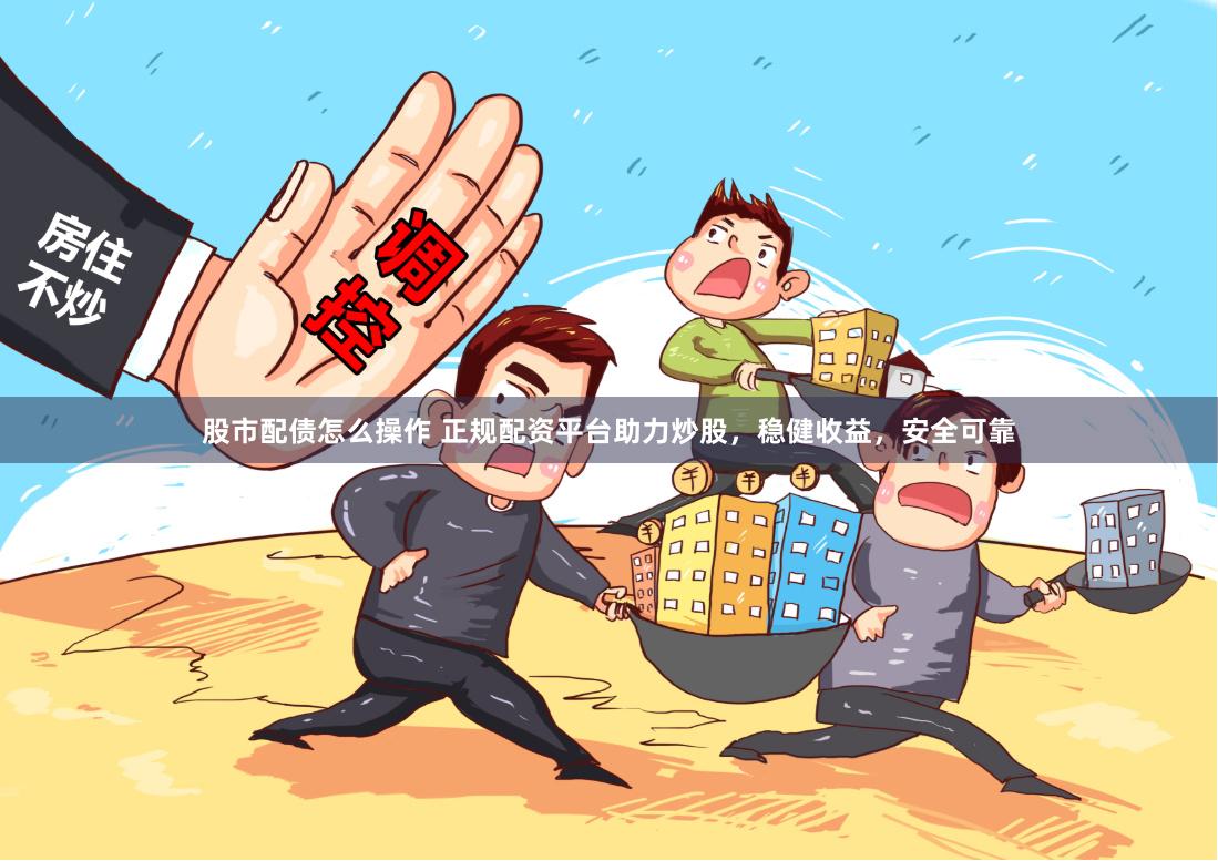 股市配债怎么操作 正规配资平台助力炒股，稳健收益，安全可靠