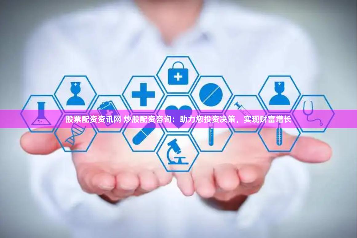 股票配资资讯网 炒股配资咨询：助力您投资决策，实现财富增长