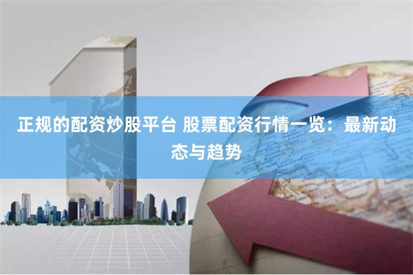 正规的配资炒股平台 股票配资行情一览：最新动态与趋势