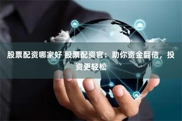 股票配资哪家好 股票配资官：助你资金翻倍，投资更轻松