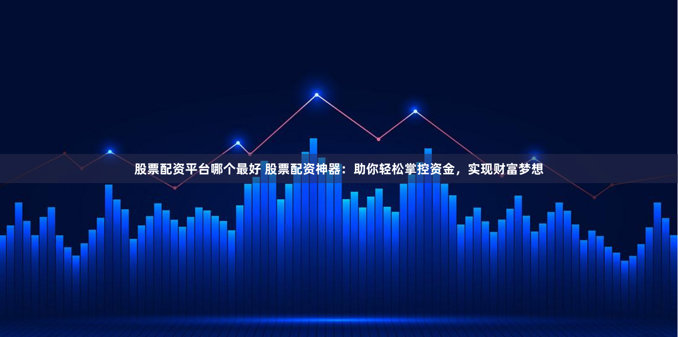 股票配资平台哪个最好 股票配资神器：助你轻松掌控资金，实现财富梦想