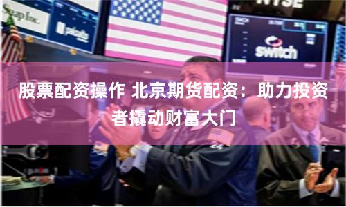 股票配资操作 北京期货配资：助力投资者撬动财富大门
