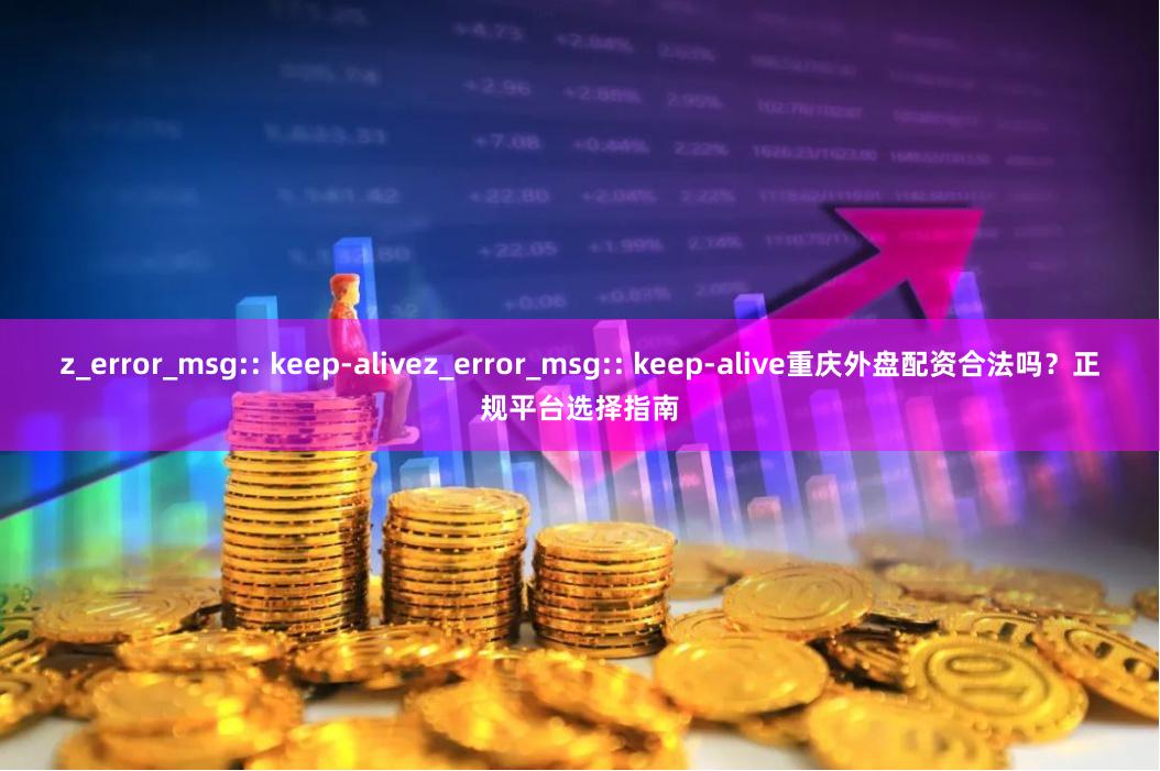 z_error_msg:: keep-alivez_error_msg:: keep-alive重庆外盘配资合法吗？正规平台选择指南