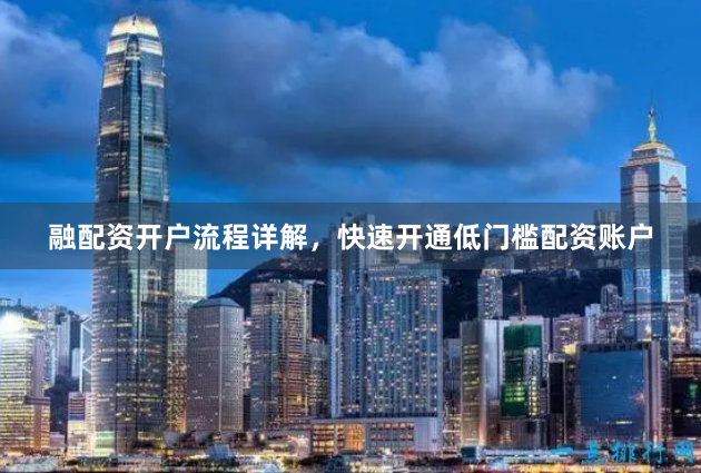 融配资开户流程详解，快速开通低门槛配资账户