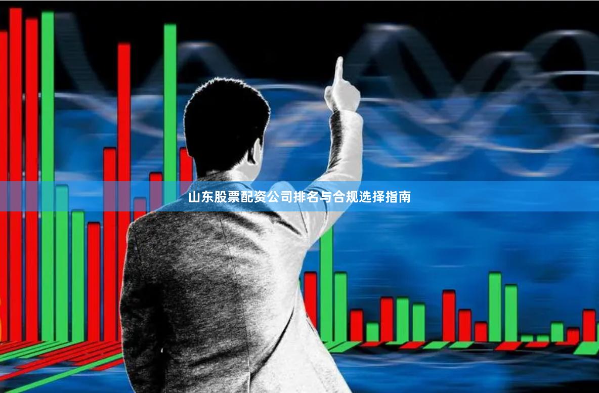 山东股票配资公司排名与合规选择指南